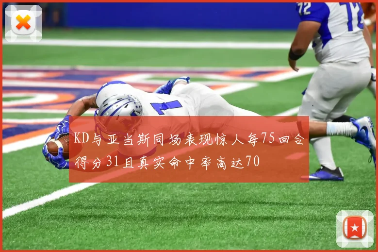KD与亚当斯同场表现惊人每75回合得分31且真实命中率高达70