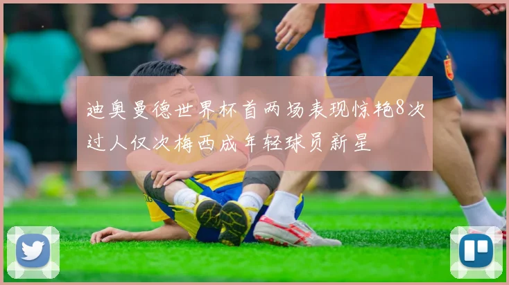 迪奥曼德世界杯首两场表现惊艳8次过人仅次梅西成年轻球员新星