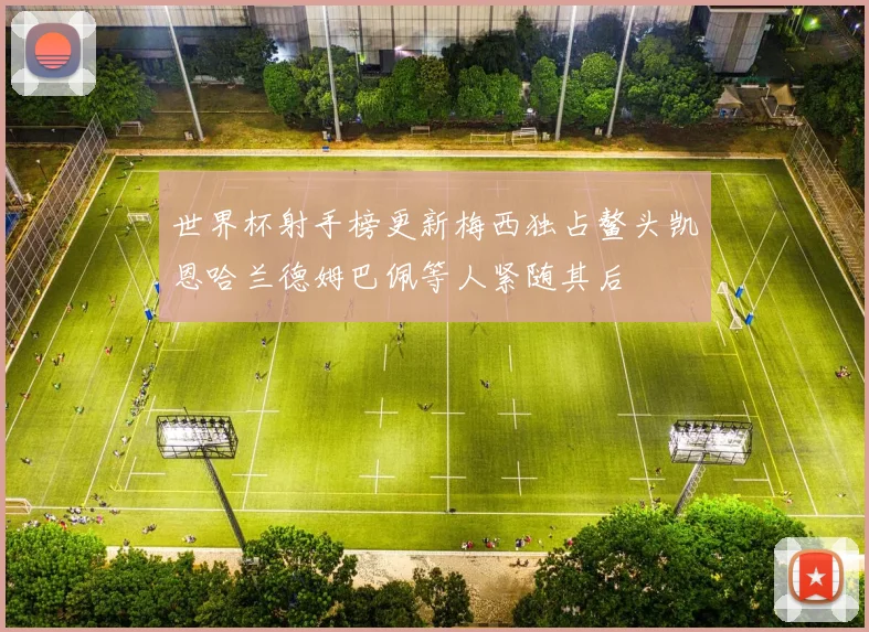 世界杯射手榜更新梅西独占鳌头凯恩哈兰德姆巴佩等人紧随其后