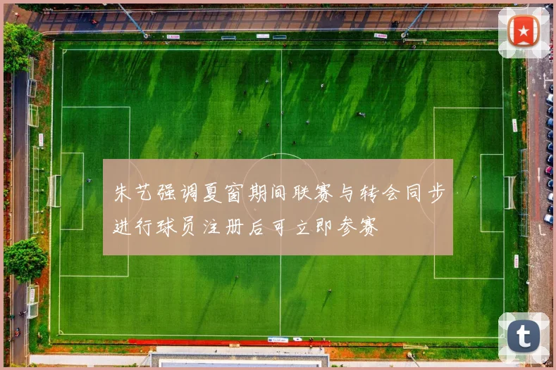 朱艺强调夏窗期间联赛与转会同步进行球员注册后可立即参赛