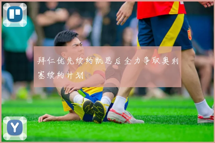 拜仁优先续约凯恩后全力争取奥利塞续约计划
