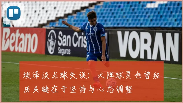 埃泽谈点球失误：大牌球员也曾经历关键在于坚持与心态调整