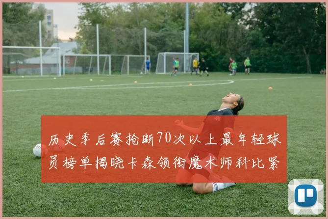 历史季后赛抢断70次以上最年轻球员榜单揭晓卡森领衔魔术师科比紧随其后