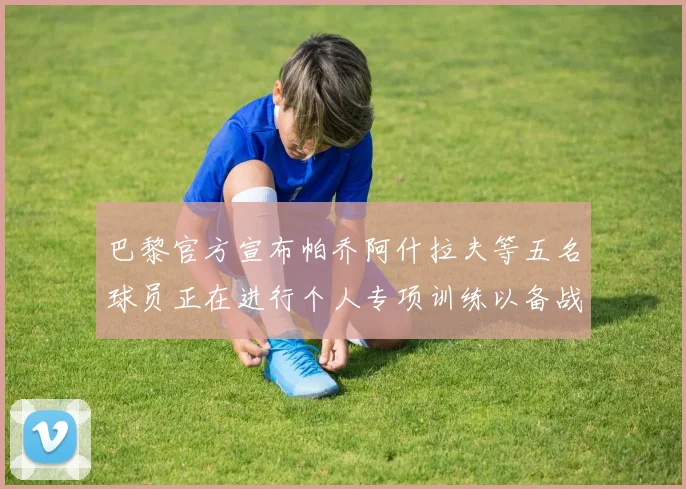 巴黎官方宣布帕乔阿什拉夫等五名球员正在进行个人专项训练以备战新赛季