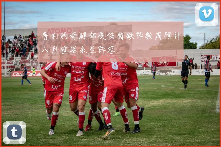 普利西奇腿部受伤将缺阵数周预计八月重返米兰阵容