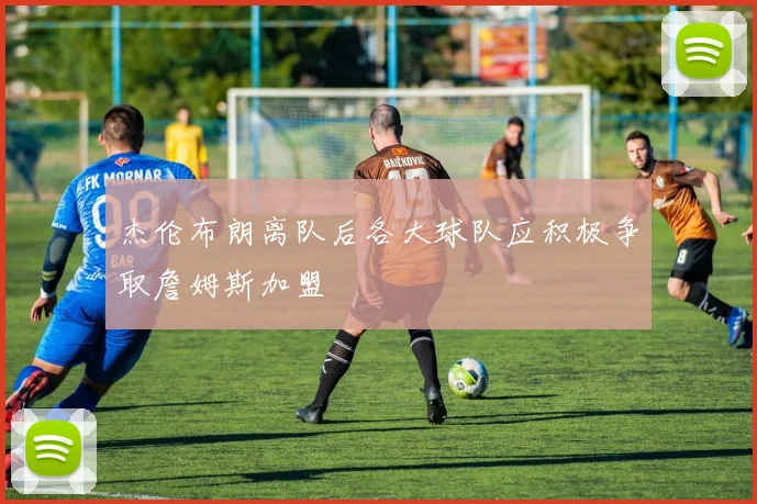 杰伦布朗离队后各大球队应积极争取詹姆斯加盟
