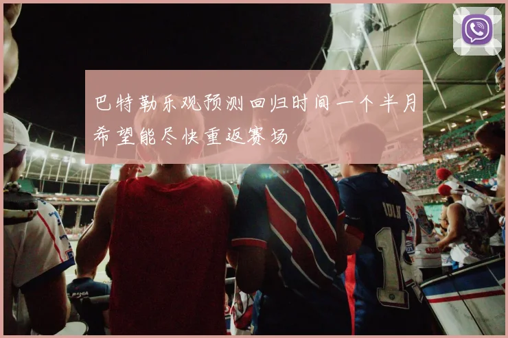 巴特勒乐观预测回归时间一个半月希望能尽快重返赛场