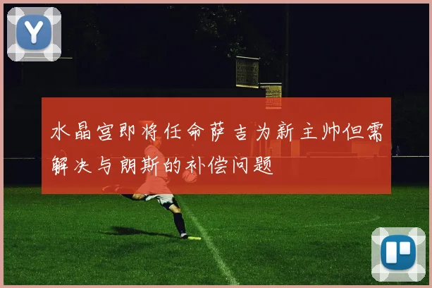 水晶宫即将任命萨吉为新主帅但需解决与朗斯的补偿问题