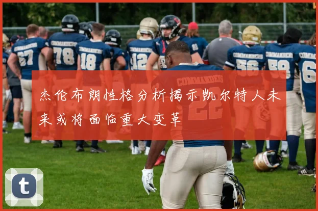 杰伦布朗性格分析揭示凯尔特人未来或将面临重大变革