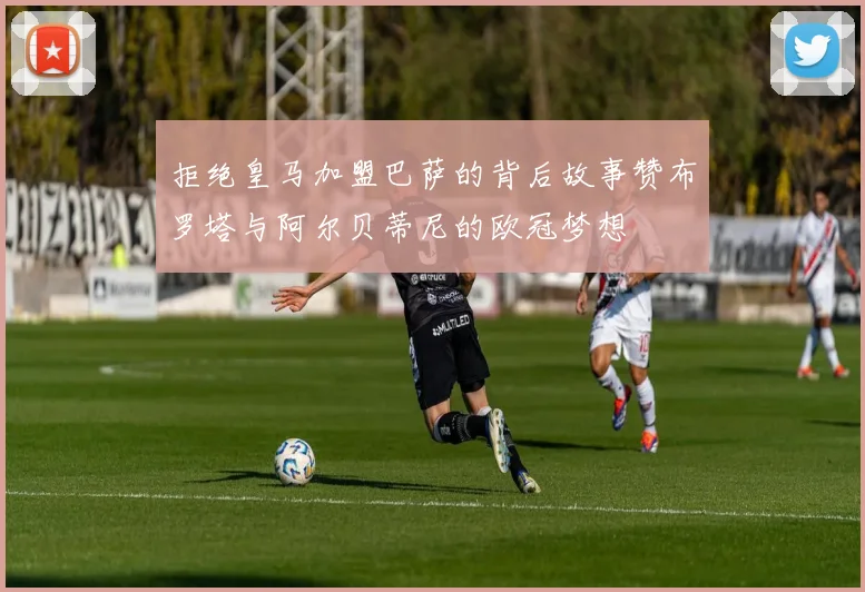 拒绝皇马加盟巴萨的背后故事赞布罗塔与阿尔贝蒂尼的欧冠梦想