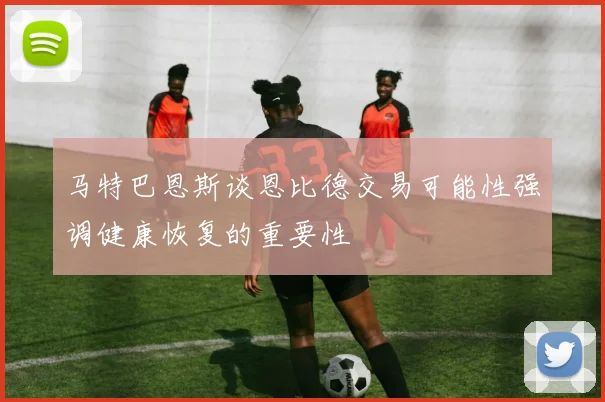 马特巴恩斯谈恩比德交易可能性强调健康恢复的重要性