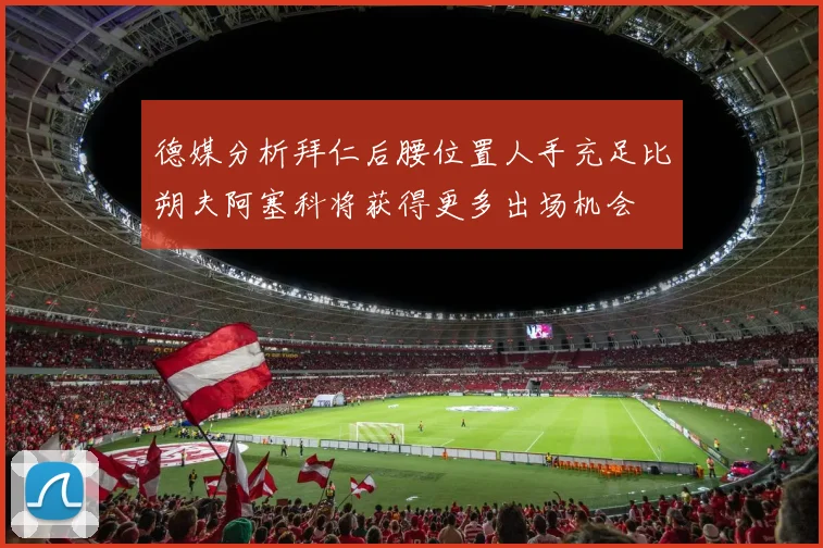 德媒分析拜仁后腰位置人手充足比朔夫阿塞科将获得更多出场机会
