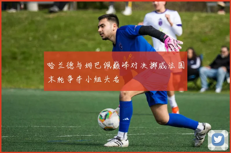 哈兰德与姆巴佩巅峰对决挪威法国末轮争夺小组头名