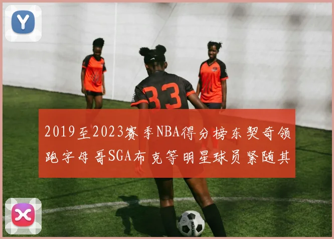 2019至2023赛季NBA得分榜东契奇领跑字母哥SGA布克等明星球员紧随其后
