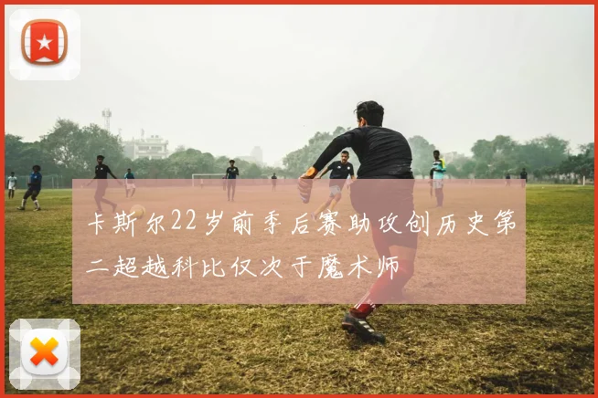 卡斯尔22岁前季后赛助攻创历史第二超越科比仅次于魔术师